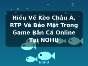 Hiểu Về Kèo Châu Á, RTP Và Bảo Mật Trong Game Bắn Cá Online Tại NOHU - NOHU