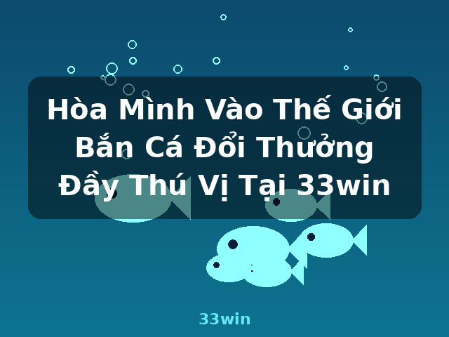 Hòa Mình Vào Thế Giới Bắn Cá Đổi Thưởng Đầy Thú Vị Tại 33win - 33win