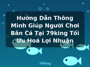 Hướng Dẫn Thông Minh Giúp Người Chơi Bắn Cá Tại 79king Tối Ưu Hoá Lợi Nhuận - 79king