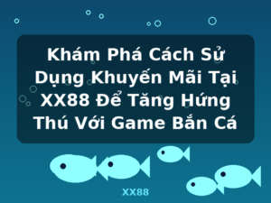 Khám Phá Cách Sử Dụng Khuyến Mãi Tại XX88 Để Tăng Hứng Thú Với Game Bắn Cá - XX88