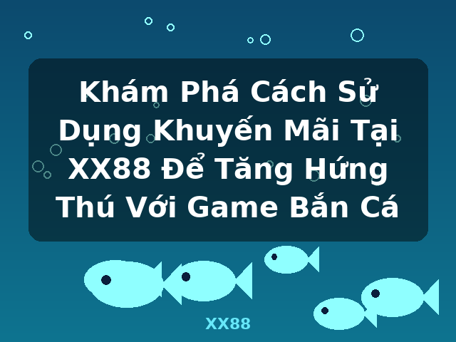 Khám Phá Cách Sử Dụng Khuyến Mãi Tại XX88 Để Tăng Hứng Thú Với Game Bắn Cá - XX88