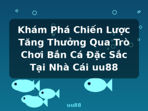 Khám Phá Chiến Lược Tăng Thưởng Qua Trò Chơi Bắn Cá Đặc Sắc Tại Nhà Cái uu88 - uu88