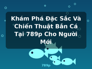 Khám Phá Đặc Sắc Và Chiến Thuật Bắn Cá Tại 789p Cho Người Mới - 789p