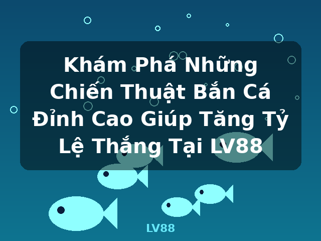 Khám Phá Những Chiến Thuật Bắn Cá Đỉnh Cao Giúp Tăng Tỷ Lệ Thắng Tại LV88 - LV88