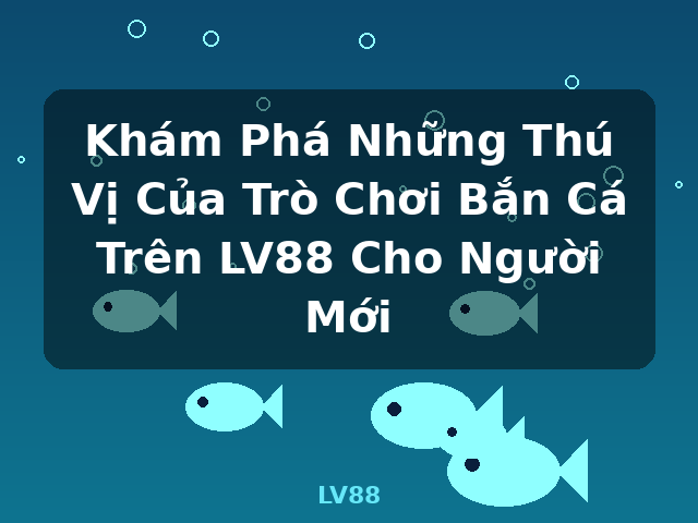 Khám Phá Những Thú Vị Của Trò Chơi Bắn Cá Trên LV88 Cho Người Mới - LV88