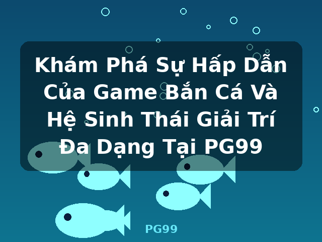Khám Phá Sự Hấp Dẫn Của Game Bắn Cá Và Hệ Sinh Thái Giải Trí Đa Dạng Tại PG99 - PG99