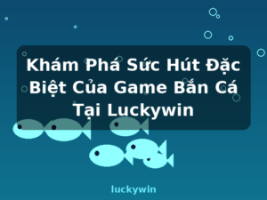 Khám Phá Sức Hút Đặc Biệt Của Game Bắn Cá Tại Luckywin - luckywin