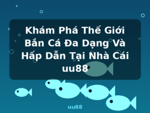 Khám Phá Thế Giới Bắn Cá Đa Dạng Và Hấp Dẫn Tại Nhà Cái uu88 - uu88
