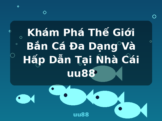 Khám Phá Thế Giới Bắn Cá Đa Dạng Và Hấp Dẫn Tại Nhà Cái uu88 - uu88 Khám Phá Thế Giới Bắn Cá Đa Dạng Và Hấp Dẫn Tại Nhà Cái uu88 - uu88