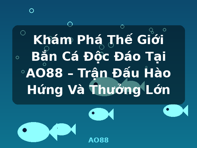 Khám Phá Thế Giới Bắn Cá Độc Đáo Tại AO88 – Trận Đấu Hào Hứng Và Thưởng Lớn - AO88