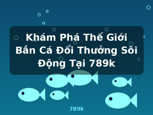 Khám Phá Thế Giới Bắn Cá Đổi Thưởng Sôi Động Tại 789k - 789k Khám Phá Thế Giới Bắn Cá Đổi Thưởng Sôi Động Tại 789k - 789k