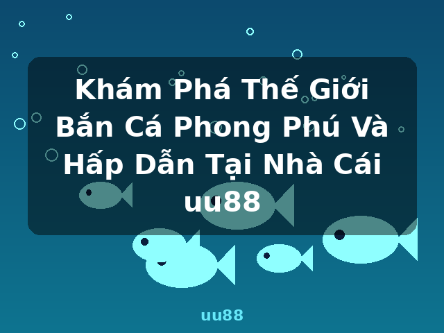 Khám Phá Thế Giới Bắn Cá Phong Phú Và Hấp Dẫn Tại Nhà Cái uu88 - uu88 Khám Phá Thế Giới Bắn Cá Phong Phú Và Hấp Dẫn Tại Nhà Cái uu88 - uu88
