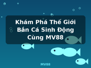 Khám Phá Thế Giới Bắn Cá Sinh Động Cùng MV88 - MV88