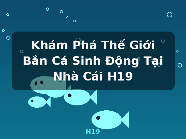 Khám Phá Thế Giới Bắn Cá Sinh Động Tại Nhà Cái H19 - H19