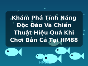 Khám Phá Tính Năng Độc Đáo Và Chiến Thuật Hiệu Quả Khi Chơi Bắn Cá Tại HM88 - HM88