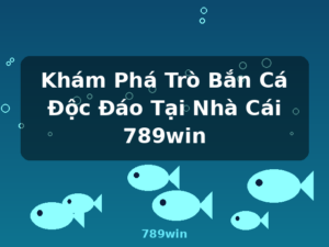 Khám Phá Trò Bắn Cá Độc Đáo Tại Nhà Cái 789win - 789win