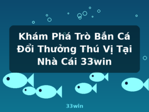 Khám Phá Trò Bắn Cá Đổi Thưởng Thú Vị Tại Nhà Cái 33win - 33win
