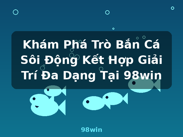 Khám Phá Trò Bắn Cá Sôi Động Kết Hợp Giải Trí Đa Dạng Tại 98win - 98win