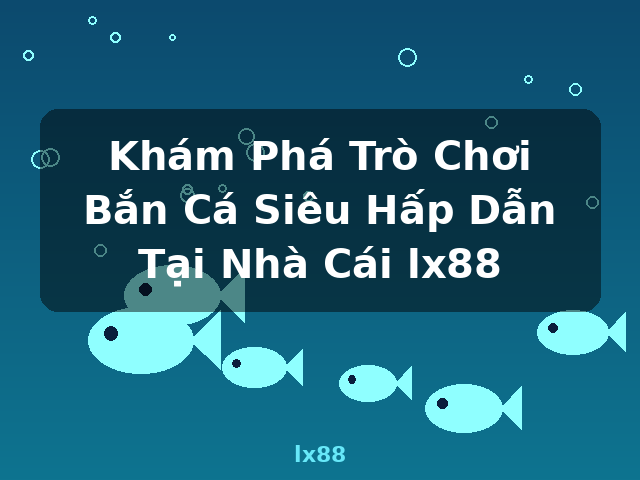 Khám Phá Trò Chơi Bắn Cá Siêu Hấp Dẫn Tại Nhà Cái lx88 - lx88 Khám Phá Trò Chơi Bắn Cá Siêu Hấp Dẫn Tại Nhà Cái lx88 - lx88