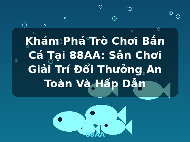 Khám Phá Trò Chơi Bắn Cá Tại 88AA: Sân Chơi Giải Trí Đổi Thưởng An Toàn Và Hấp Dẫn - 88AA