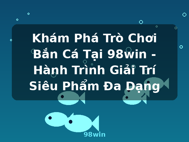 Khám Phá Trò Chơi Bắn Cá Tại 98win - Hành Trình Giải Trí Siêu Phẩm Đa Dạng - 98win