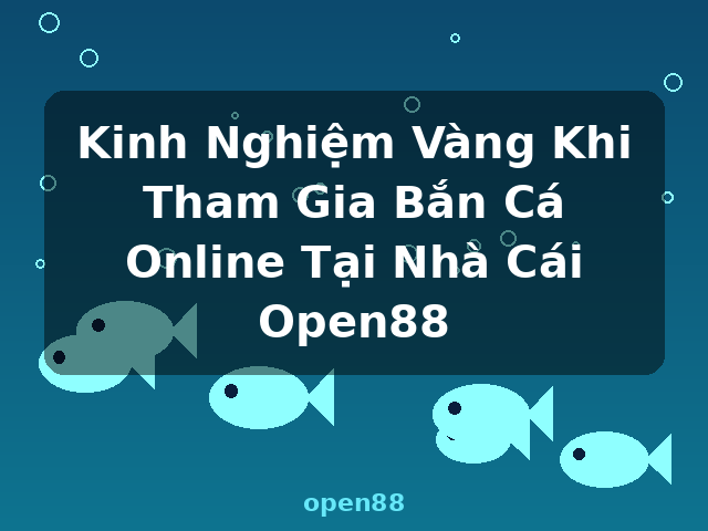 Kinh Nghiệm Vàng Khi Tham Gia Bắn Cá Online Tại Nhà Cái Open88 - open88