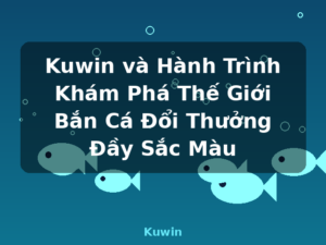 Kuwin và Hành Trình Khám Phá Thế Giới Bắn Cá Đổi Thưởng Đầy Sắc Màu - Kuwin