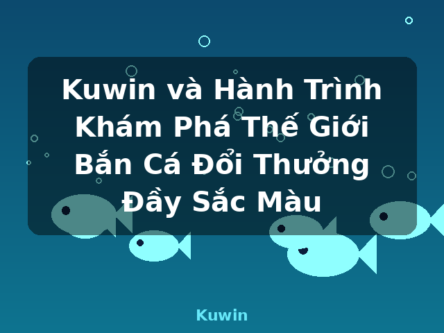 Kuwin và Hành Trình Khám Phá Thế Giới Bắn Cá Đổi Thưởng Đầy Sắc Màu - Kuwin
