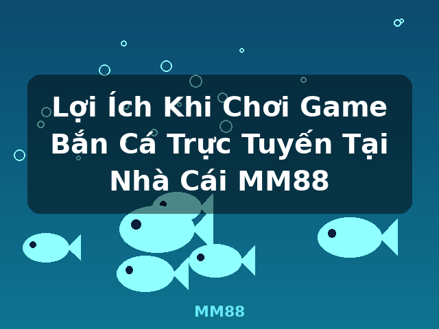 Lợi Ích Khi Chơi Game Bắn Cá Trực Tuyến Tại Nhà Cái MM88 - MM88