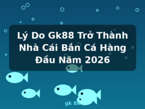 Lý Do Gk88 Trở Thành Nhà Cái Bắn Cá Hàng Đầu Năm 2026 - gk 88