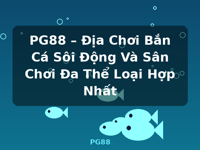 PG88 – Địa Chơi Bắn Cá Sôi Động Và Sân Chơi Đa Thể Loại Hợp Nhất - PG88