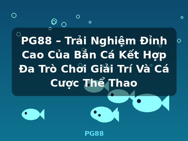 PG88 – Trải Nghiệm Đỉnh Cao Của Bắn Cá Kết Hợp Đa Trò Chơi Giải Trí Và Cá Cược Thể Thao - PG88