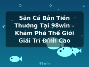 Săn Cá Bắn Tiền Thưởng Tại 98win – Khám Phá Thế Giới Giải Trí Đỉnh Cao - 98win