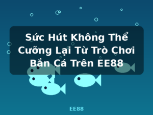 Sức Hút Không Thể Cưỡng Lại Từ Trò Chơi Bắn Cá Trên EE88 - EE88