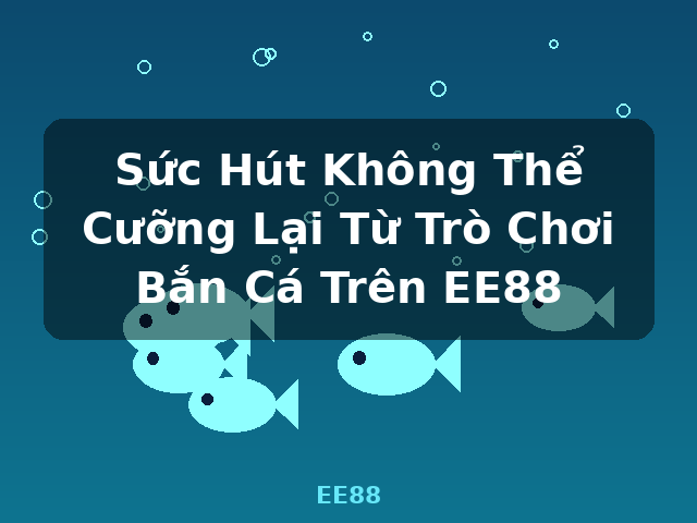 Sức Hút Không Thể Cưỡng Lại Từ Trò Chơi Bắn Cá Trên EE88 - EE88