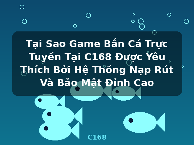 Tại Sao Game Bắn Cá Trực Tuyến Tại C168 Được Yêu Thích Bởi Hệ Thống Nạp Rút Và Bảo Mật Đỉnh Cao - C168