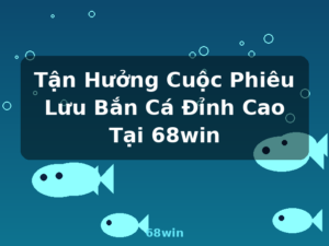 Tận Hưởng Cuộc Phiêu Lưu Bắn Cá Đỉnh Cao Tại 68win - 68win