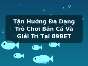 Tận Hưởng Đa Dạng Trò Chơi Bắn Cá Và Giải Trí Tại 89BET - 89BET