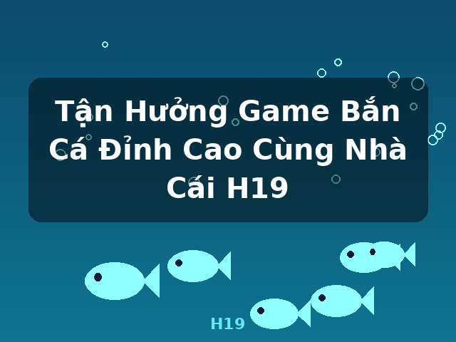 Tận Hưởng Game Bắn Cá Đỉnh Cao Cùng Nhà Cái H19 - H19 Tận Hưởng Game Bắn Cá Đỉnh Cao Cùng Nhà Cái H19 - H19