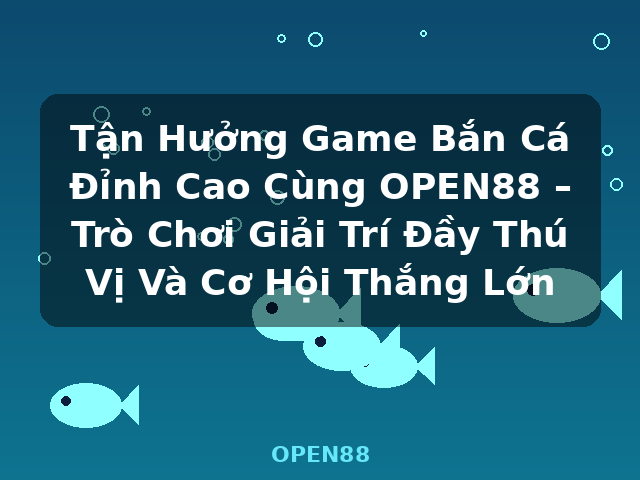 Tận Hưởng Game Bắn Cá Đỉnh Cao Cùng OPEN88 – Trò Chơi Giải Trí Đầy Thú Vị Và Cơ Hội Thắng Lớn - OPEN88