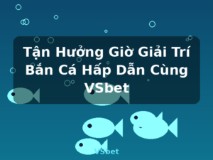 Tận Hưởng Giờ Giải Trí Bắn Cá Hấp Dẫn Cùng VSbet - VSbet