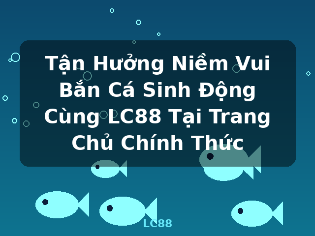 Tận Hưởng Niềm Vui Bắn Cá Sinh Động Cùng LC88 Tại Trang Chủ Chính Thức - LC88