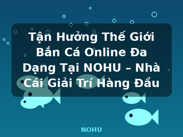 Tận Hưởng Thế Giới Bắn Cá Online Đa Dạng Tại NOHU – Nhà Cái Giải Trí Hàng Đầu - NOHU