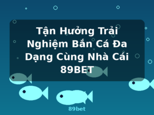 Tận Hưởng Trải Nghiệm Bắn Cá Đa Dạng Cùng Nhà Cái 89BET - 89bet