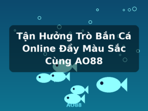 Tận Hưởng Trò Bắn Cá Online Đầy Màu Sắc Cùng AO88 - AO88
