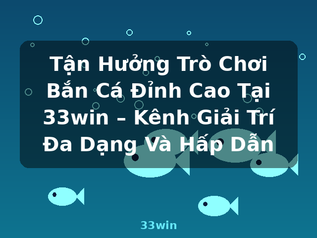 Tận Hưởng Trò Chơi Bắn Cá Đỉnh Cao Tại 33win – Kênh Giải Trí Đa Dạng Và Hấp Dẫn - 33win Tận Hưởng Trò Chơi Bắn Cá Đỉnh Cao Tại 33win – Kênh Giải Trí Đa Dạng Và Hấp Dẫn - 33win