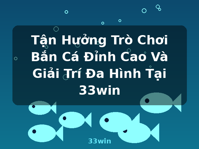 Tận Hưởng Trò Chơi Bắn Cá Đỉnh Cao Và Giải Trí Đa Hình Tại 33win - 33win