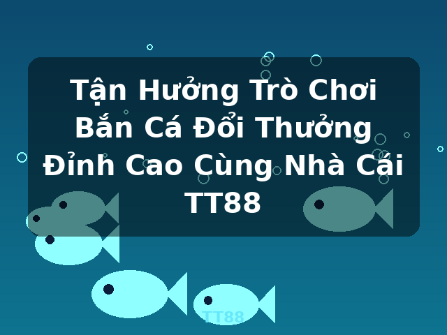 Tận Hưởng Trò Chơi Bắn Cá Đổi Thưởng Đỉnh Cao Cùng Nhà Cái TT88 - TT88