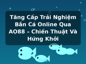 Tăng Cấp Trải Nghiệm Bắn Cá Online Qua AO88 – Chiến Thuật Và Hứng Khởi - AO88