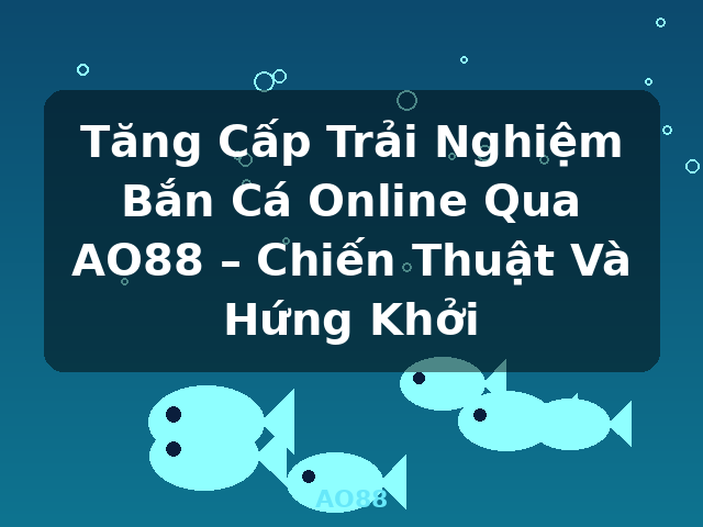 Tăng Cấp Trải Nghiệm Bắn Cá Online Qua AO88 – Chiến Thuật Và Hứng Khởi - AO88